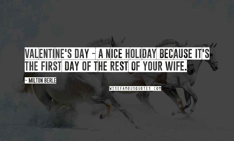 Milton Berle Quotes: Valentine's Day - a nice holiday because it's the first day of the rest of your wife.