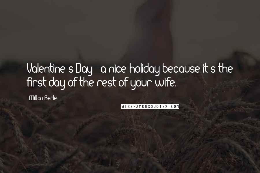 Milton Berle Quotes: Valentine's Day - a nice holiday because it's the first day of the rest of your wife.