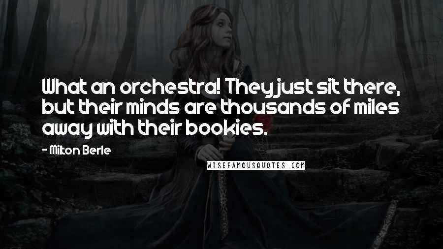 Milton Berle Quotes: What an orchestra! They just sit there, but their minds are thousands of miles away with their bookies.