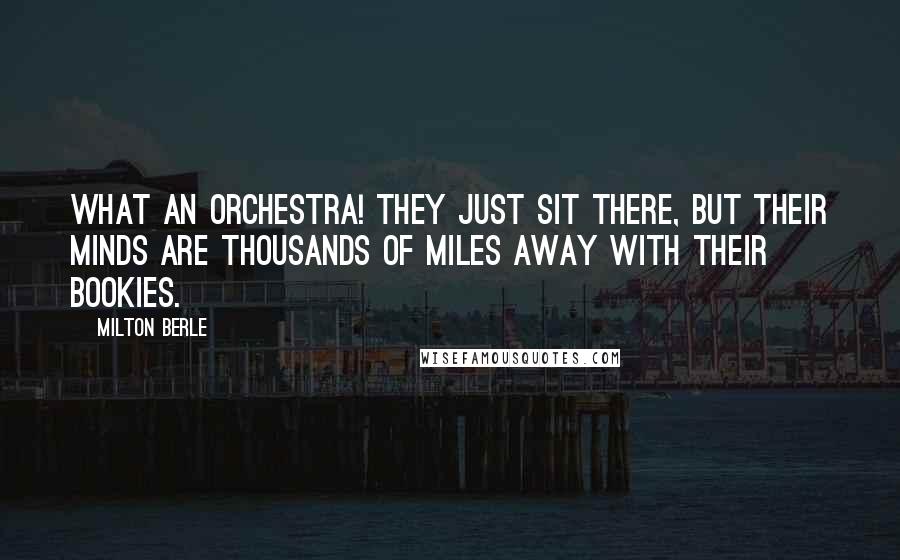 Milton Berle Quotes: What an orchestra! They just sit there, but their minds are thousands of miles away with their bookies.