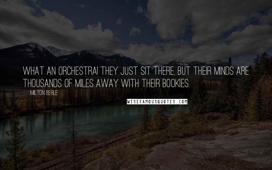 Milton Berle Quotes: What an orchestra! They just sit there, but their minds are thousands of miles away with their bookies.