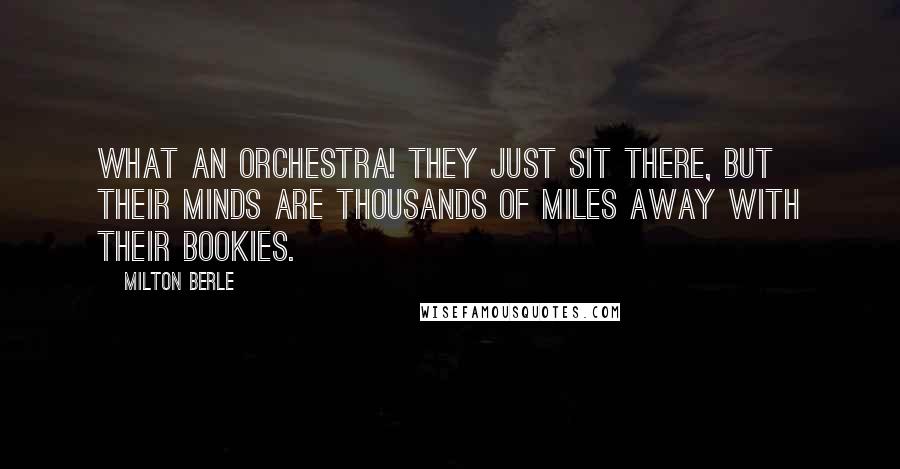 Milton Berle Quotes: What an orchestra! They just sit there, but their minds are thousands of miles away with their bookies.