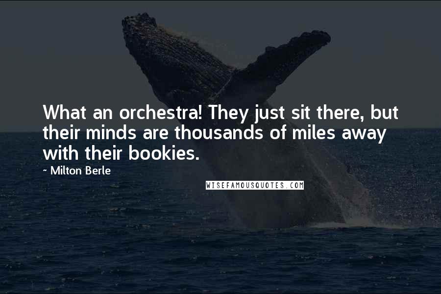 Milton Berle Quotes: What an orchestra! They just sit there, but their minds are thousands of miles away with their bookies.