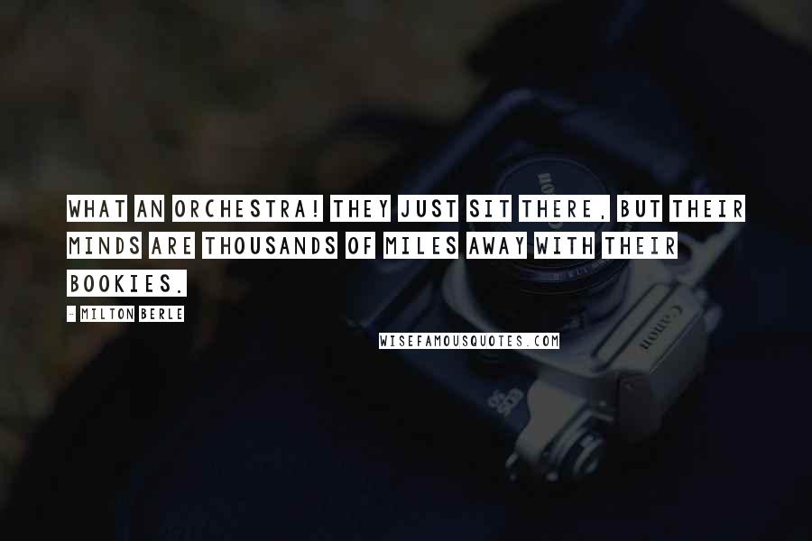 Milton Berle Quotes: What an orchestra! They just sit there, but their minds are thousands of miles away with their bookies.