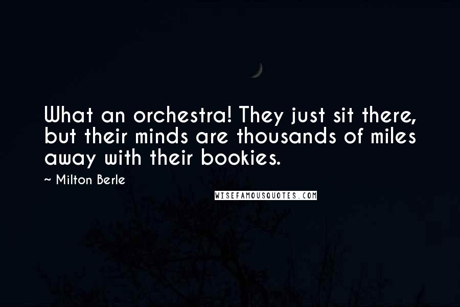 Milton Berle Quotes: What an orchestra! They just sit there, but their minds are thousands of miles away with their bookies.