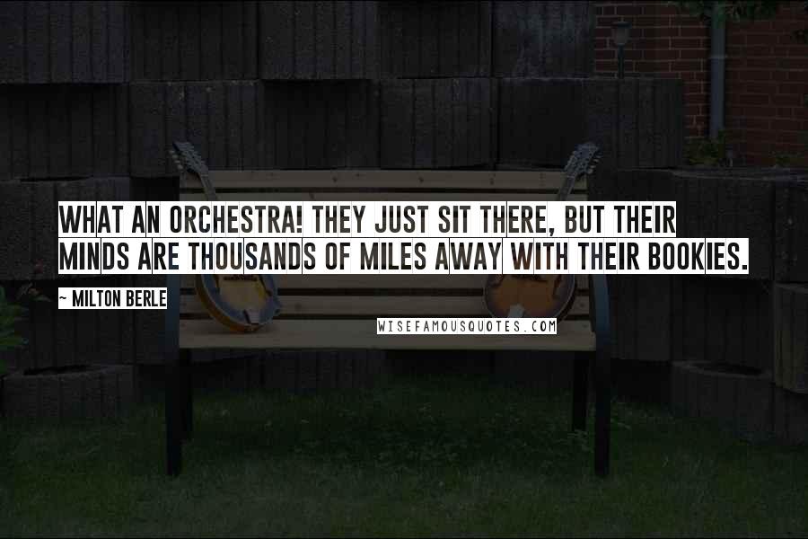 Milton Berle Quotes: What an orchestra! They just sit there, but their minds are thousands of miles away with their bookies.