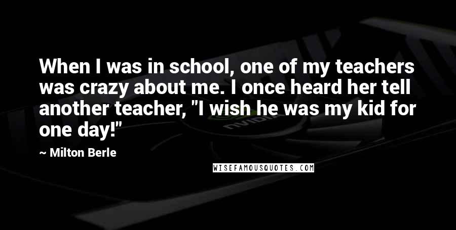 Milton Berle Quotes: When I was in school, one of my teachers was crazy about me. I once heard her tell another teacher, "I wish he was my kid for one day!"