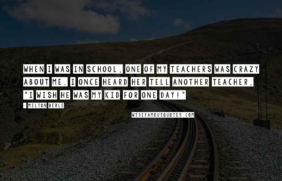 Milton Berle Quotes: When I was in school, one of my teachers was crazy about me. I once heard her tell another teacher, "I wish he was my kid for one day!"