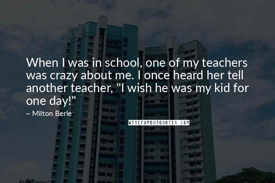 Milton Berle Quotes: When I was in school, one of my teachers was crazy about me. I once heard her tell another teacher, "I wish he was my kid for one day!"