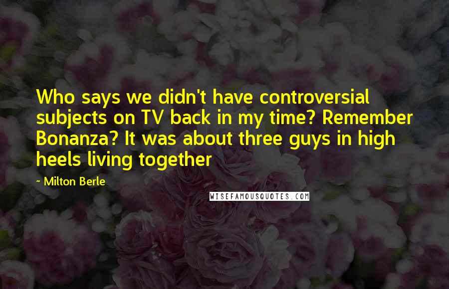 Milton Berle Quotes: Who says we didn't have controversial subjects on TV back in my time? Remember Bonanza? It was about three guys in high heels living together