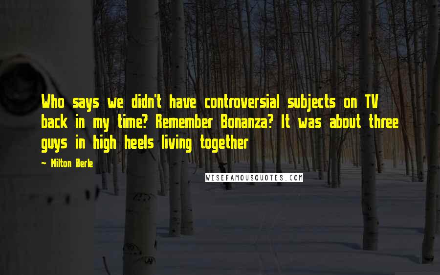 Milton Berle Quotes: Who says we didn't have controversial subjects on TV back in my time? Remember Bonanza? It was about three guys in high heels living together