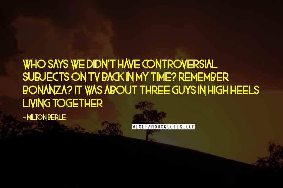 Milton Berle Quotes: Who says we didn't have controversial subjects on TV back in my time? Remember Bonanza? It was about three guys in high heels living together