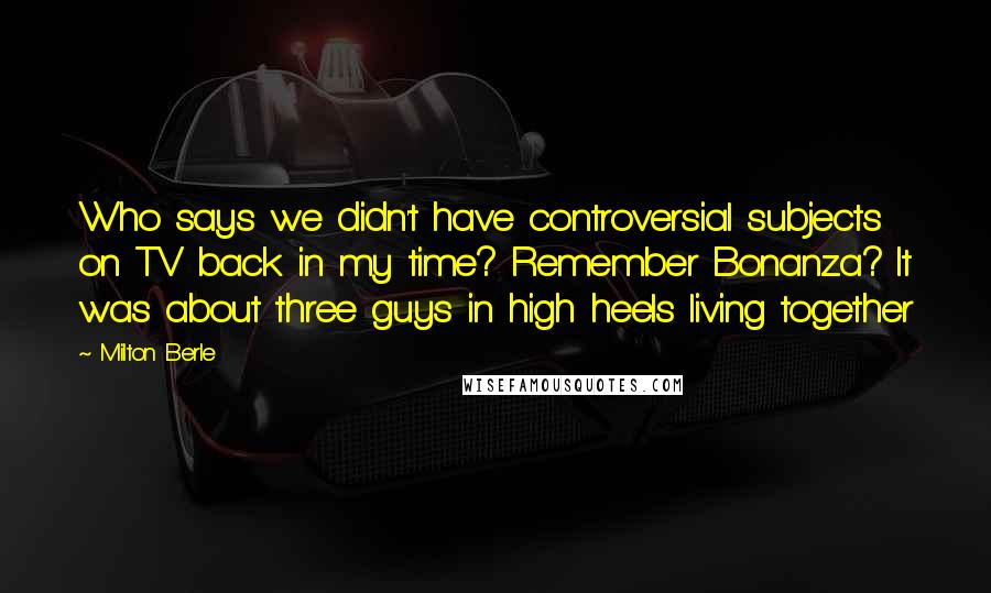Milton Berle Quotes: Who says we didn't have controversial subjects on TV back in my time? Remember Bonanza? It was about three guys in high heels living together