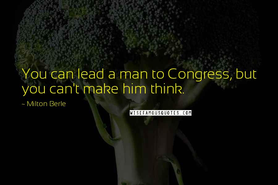 Milton Berle Quotes: You can lead a man to Congress, but you can't make him think.