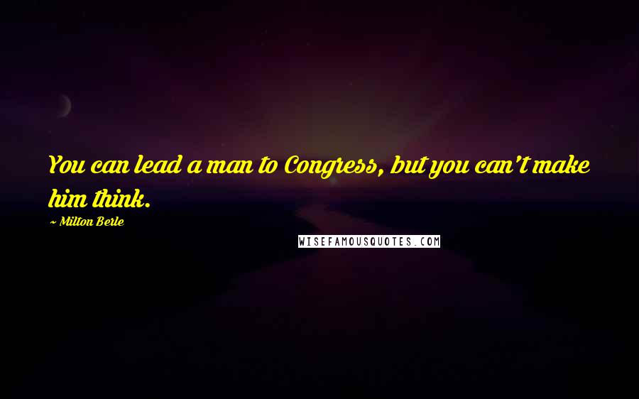 Milton Berle Quotes: You can lead a man to Congress, but you can't make him think.