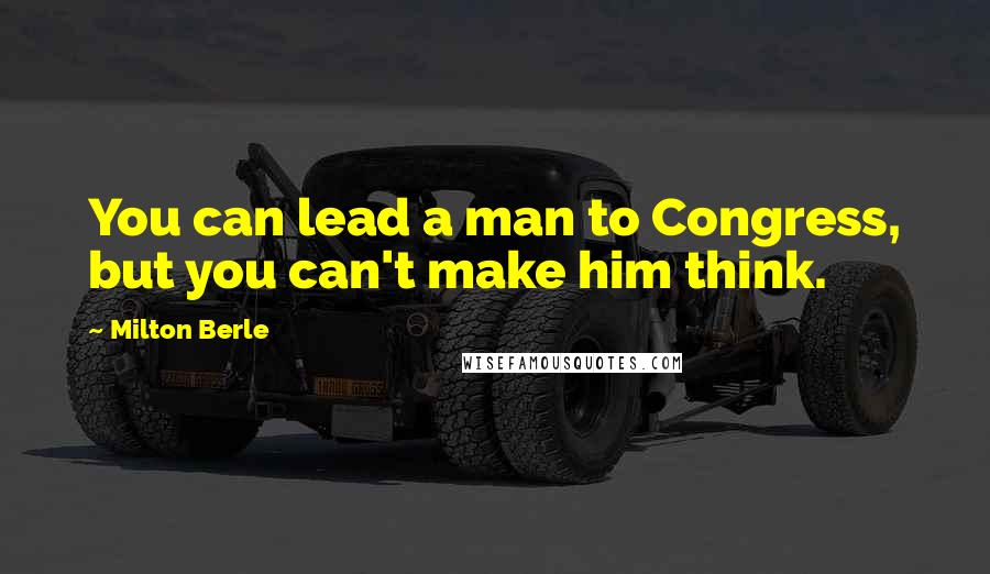 Milton Berle Quotes: You can lead a man to Congress, but you can't make him think.