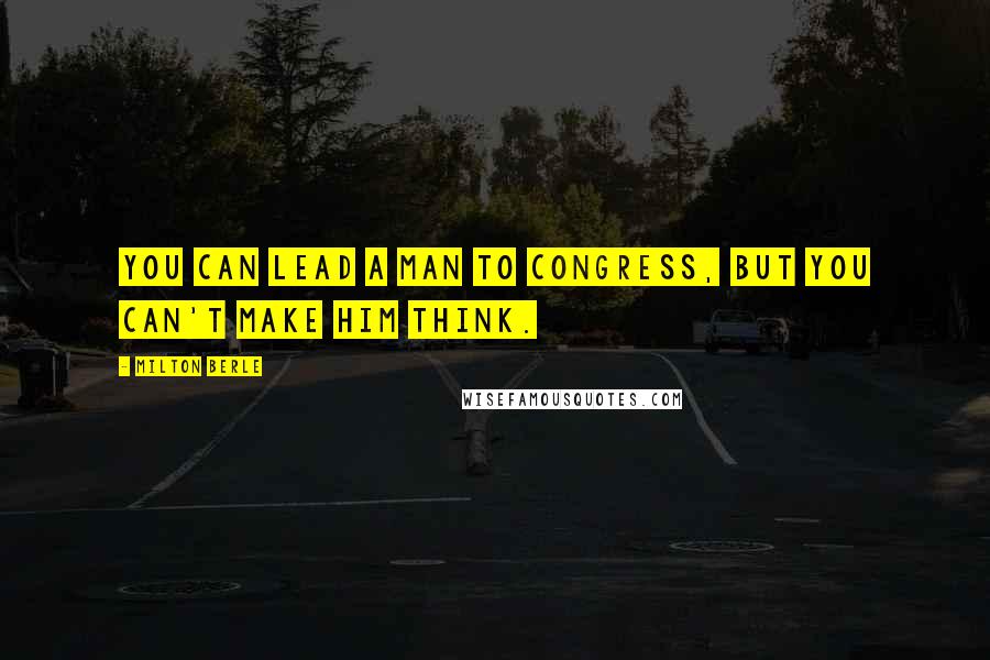 Milton Berle Quotes: You can lead a man to Congress, but you can't make him think.