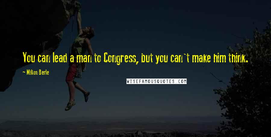 Milton Berle Quotes: You can lead a man to Congress, but you can't make him think.