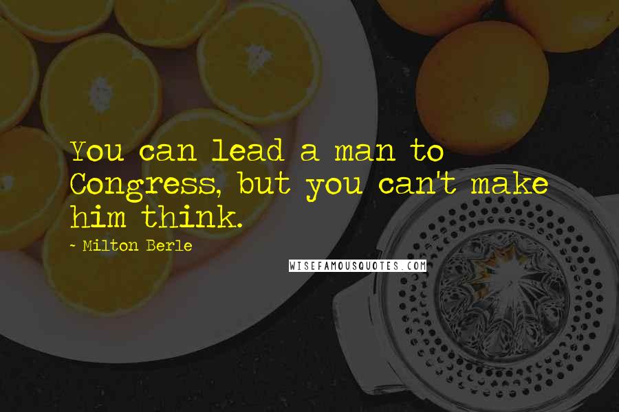 Milton Berle Quotes: You can lead a man to Congress, but you can't make him think.