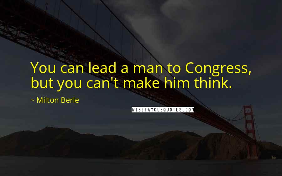 Milton Berle Quotes: You can lead a man to Congress, but you can't make him think.