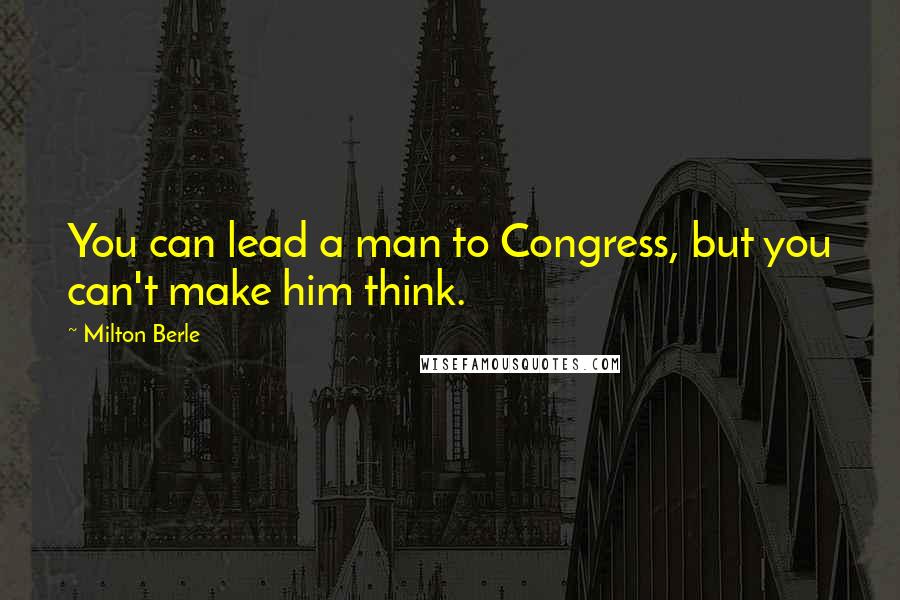 Milton Berle Quotes: You can lead a man to Congress, but you can't make him think.