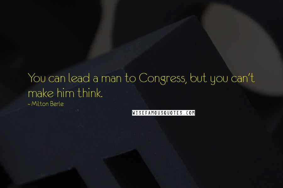 Milton Berle Quotes: You can lead a man to Congress, but you can't make him think.