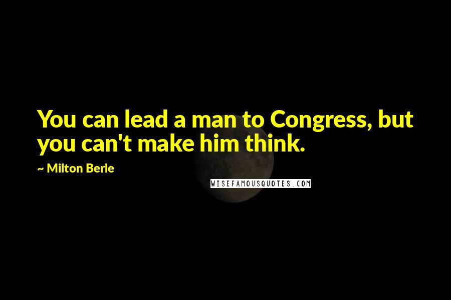 Milton Berle Quotes: You can lead a man to Congress, but you can't make him think.