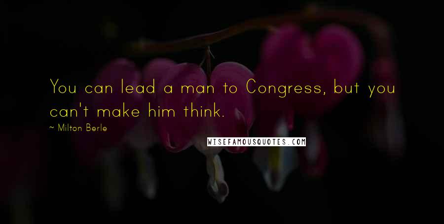 Milton Berle Quotes: You can lead a man to Congress, but you can't make him think.