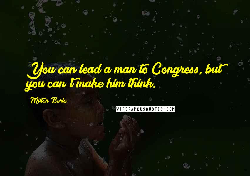 Milton Berle Quotes: You can lead a man to Congress, but you can't make him think.