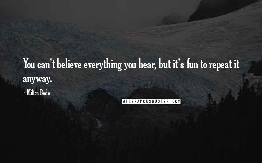 Milton Berle Quotes: You can't believe everything you hear, but it's fun to repeat it anyway.