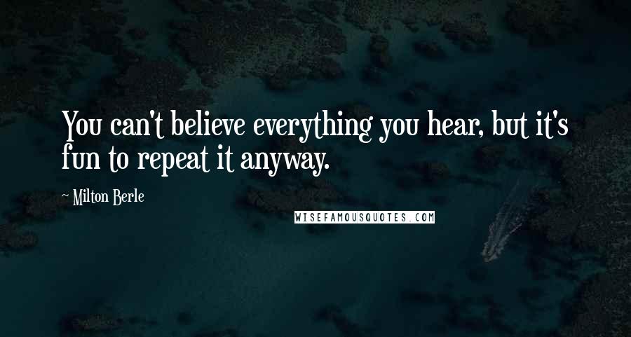 Milton Berle Quotes: You can't believe everything you hear, but it's fun to repeat it anyway.