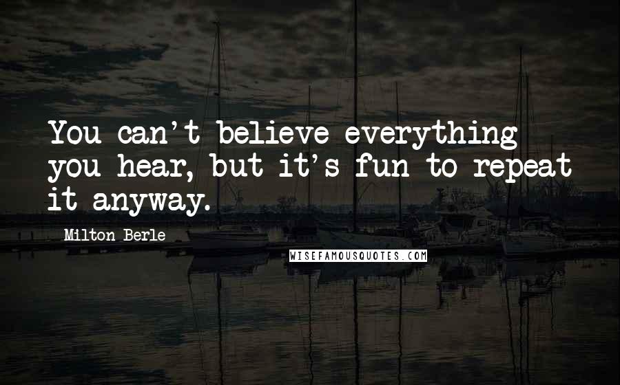 Milton Berle Quotes: You can't believe everything you hear, but it's fun to repeat it anyway.