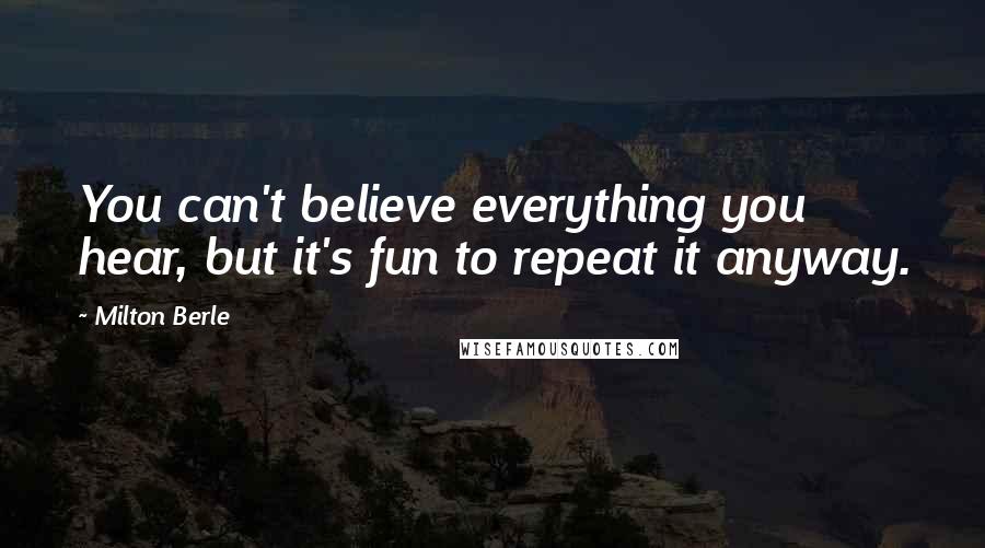 Milton Berle Quotes: You can't believe everything you hear, but it's fun to repeat it anyway.