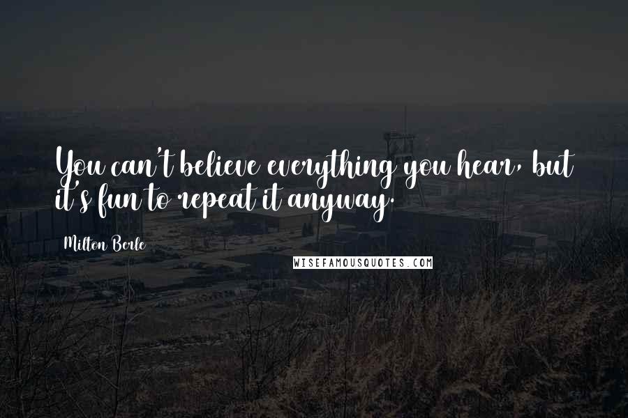 Milton Berle Quotes: You can't believe everything you hear, but it's fun to repeat it anyway.