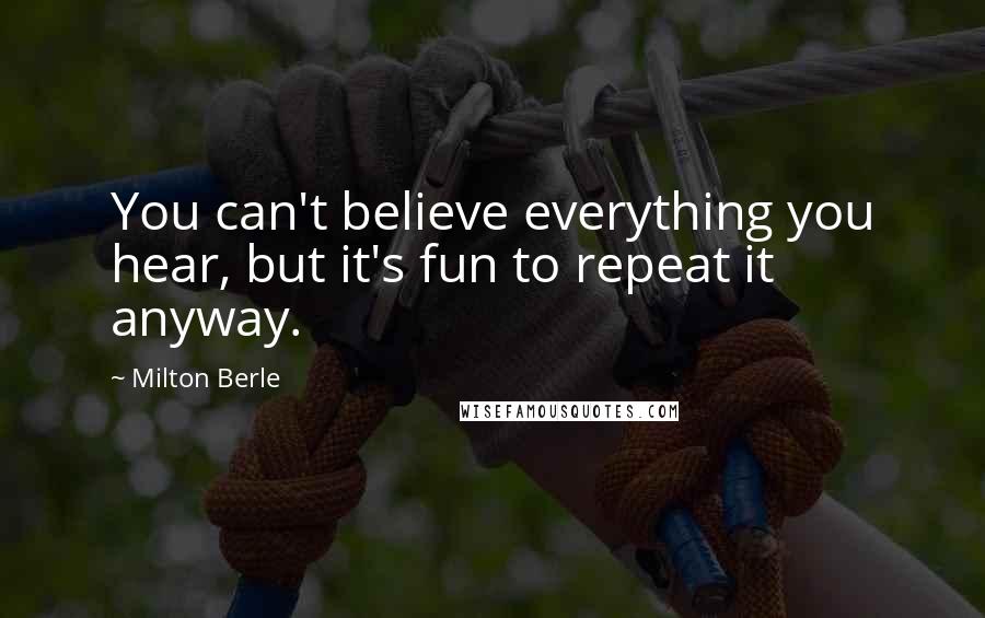 Milton Berle Quotes: You can't believe everything you hear, but it's fun to repeat it anyway.