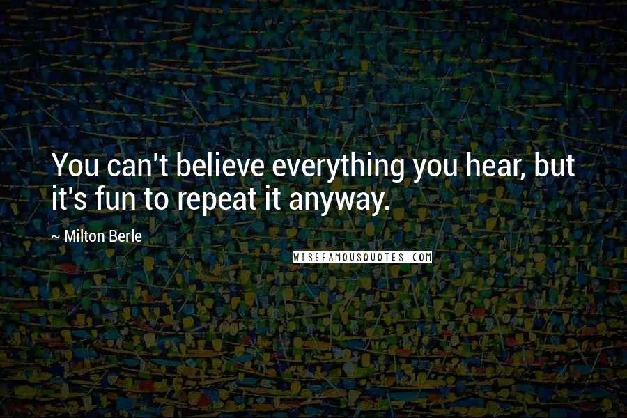 Milton Berle Quotes: You can't believe everything you hear, but it's fun to repeat it anyway.