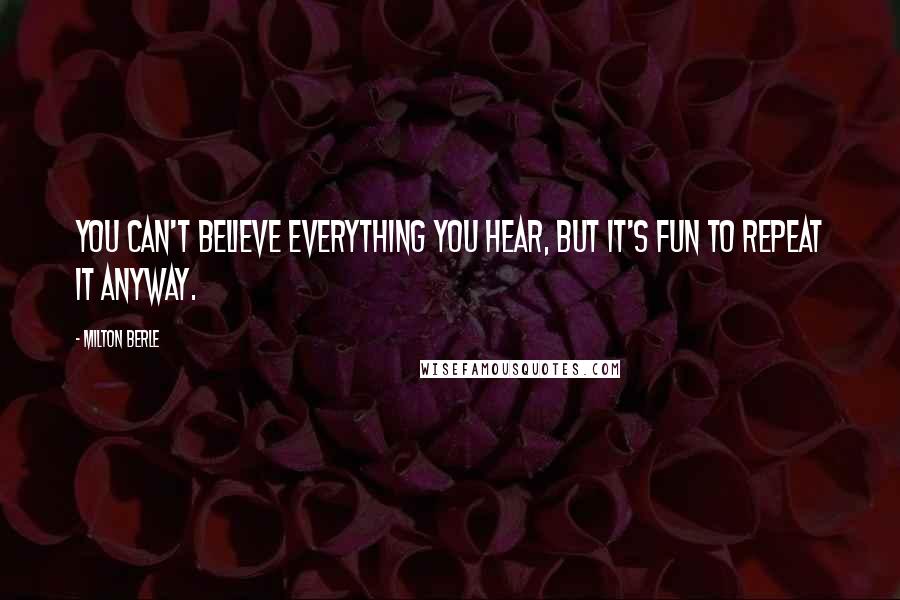 Milton Berle Quotes: You can't believe everything you hear, but it's fun to repeat it anyway.