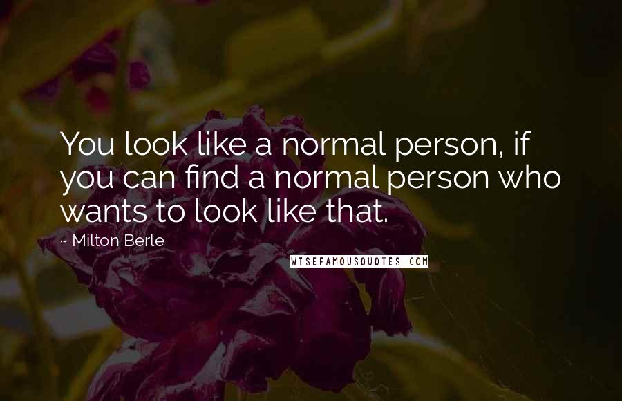 Milton Berle Quotes: You look like a normal person, if you can find a normal person who wants to look like that.