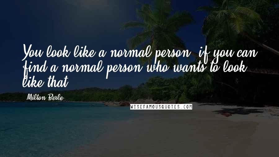 Milton Berle Quotes: You look like a normal person, if you can find a normal person who wants to look like that.