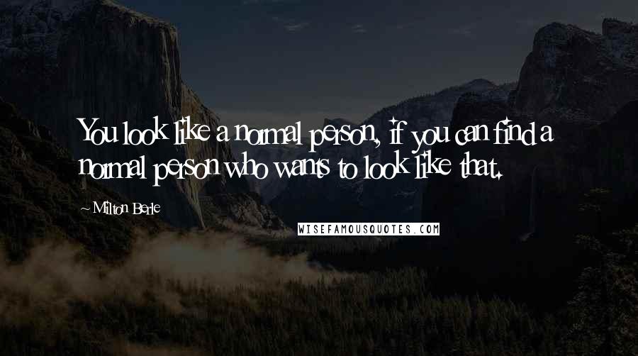 Milton Berle Quotes: You look like a normal person, if you can find a normal person who wants to look like that.