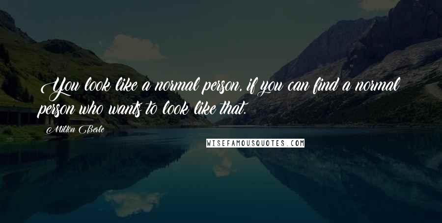 Milton Berle Quotes: You look like a normal person, if you can find a normal person who wants to look like that.