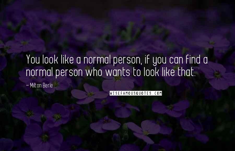 Milton Berle Quotes: You look like a normal person, if you can find a normal person who wants to look like that.