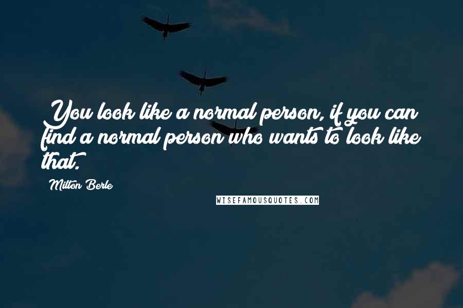 Milton Berle Quotes: You look like a normal person, if you can find a normal person who wants to look like that.