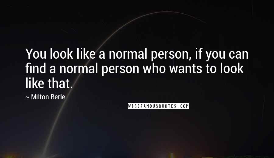 Milton Berle Quotes: You look like a normal person, if you can find a normal person who wants to look like that.