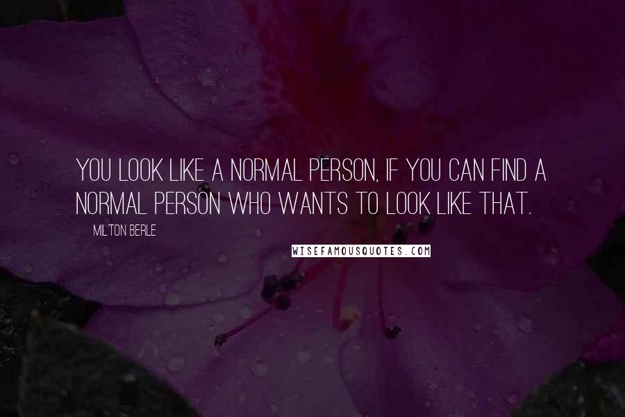 Milton Berle Quotes: You look like a normal person, if you can find a normal person who wants to look like that.