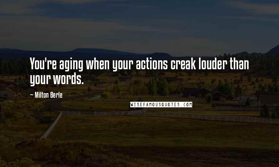Milton Berle Quotes: You're aging when your actions creak louder than your words.