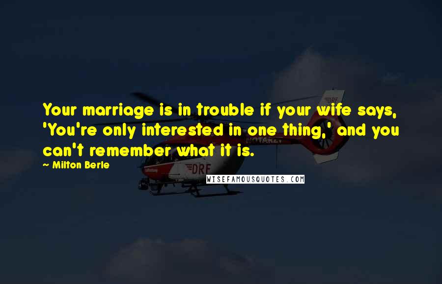 Milton Berle Quotes: Your marriage is in trouble if your wife says, 'You're only interested in one thing,' and you can't remember what it is.