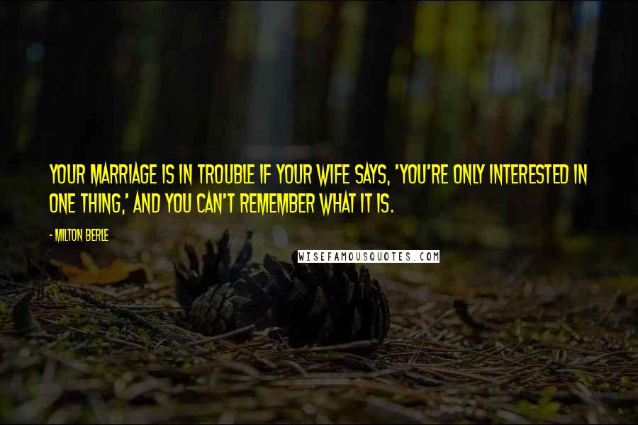 Milton Berle Quotes: Your marriage is in trouble if your wife says, 'You're only interested in one thing,' and you can't remember what it is.