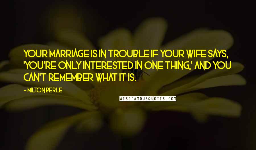 Milton Berle Quotes: Your marriage is in trouble if your wife says, 'You're only interested in one thing,' and you can't remember what it is.
