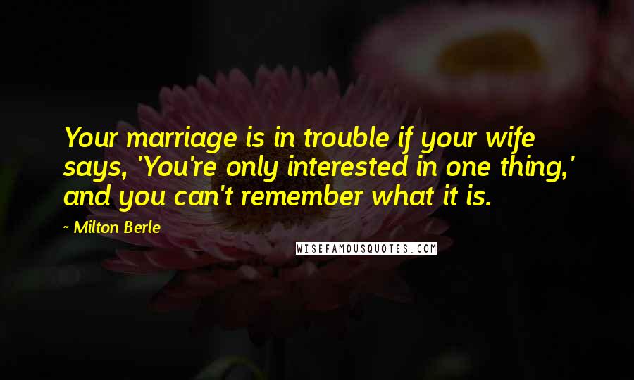 Milton Berle Quotes: Your marriage is in trouble if your wife says, 'You're only interested in one thing,' and you can't remember what it is.